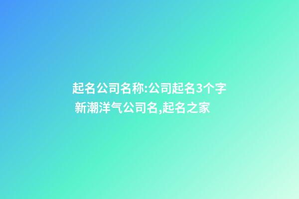 起名公司名称:公司起名3个字 新潮洋气公司名,起名之家